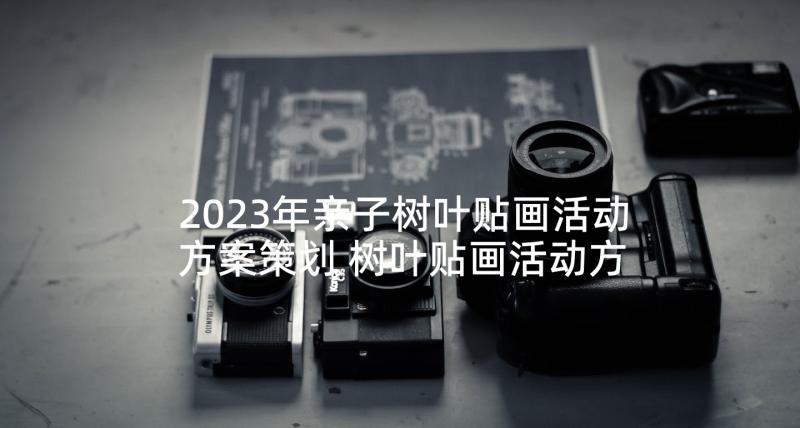 2023年亲子树叶贴画活动方案策划 树叶贴画活动方案(大全5篇)