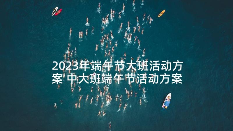 2023年端午节大班活动方案 中大班端午节活动方案(精选7篇)