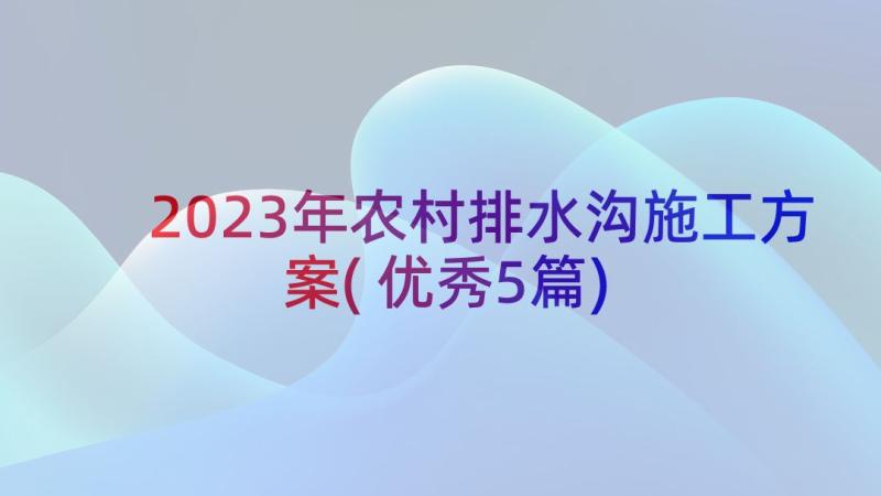 2023年农村排水沟施工方案(优秀5篇)