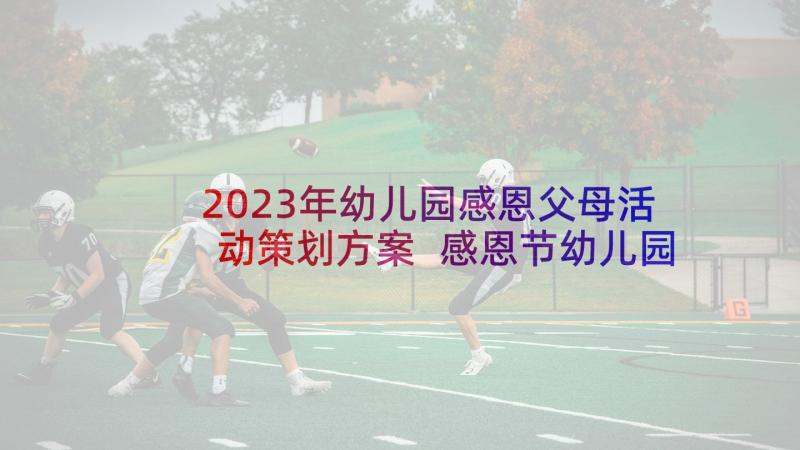 2023年幼儿园感恩父母活动策划方案 感恩节幼儿园活动方案(优质6篇)