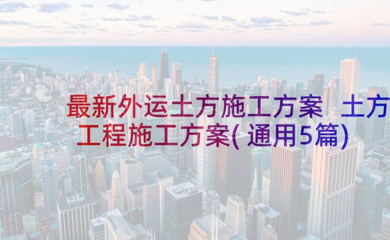 最新外运土方施工方案 土方工程施工方案(通用5篇)