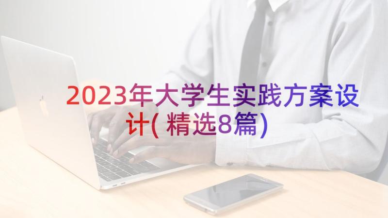 2023年大学生实践方案设计(精选8篇)