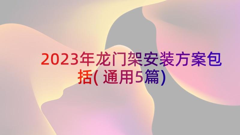 2023年龙门架安装方案包括(通用5篇)