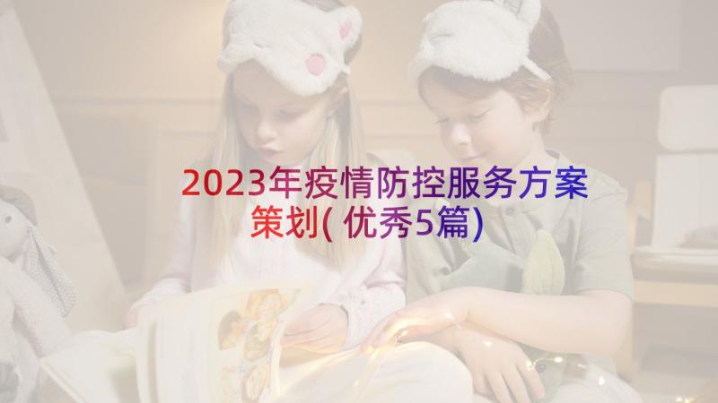 2023年疫情防控服务方案策划(优秀5篇)