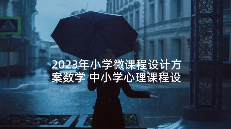 2023年小学微课程设计方案数学 中小学心理课程设计方案(精选5篇)