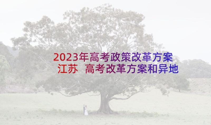 2023年高考政策改革方案江苏 高考改革方案和异地高考政策(大全5篇)