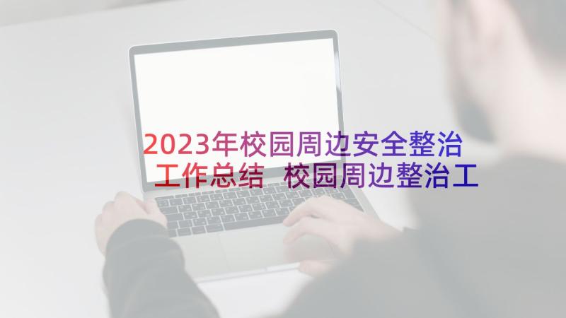 2023年校园周边安全整治工作总结 校园周边整治工作方案(通用6篇)