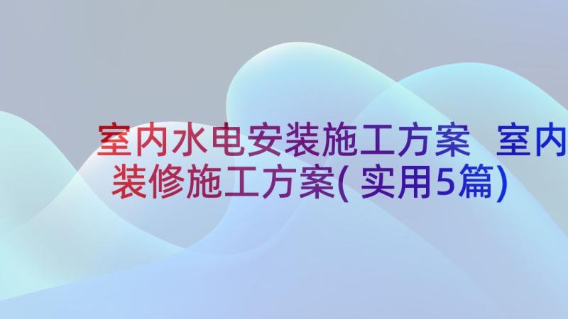 室内水电安装施工方案 室内装修施工方案(实用5篇)