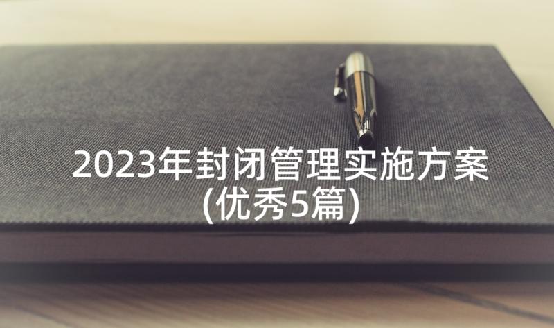 2023年封闭管理实施方案(优秀5篇)