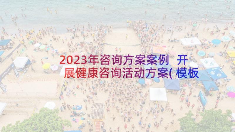 2023年咨询方案案例 开展健康咨询活动方案(模板9篇)