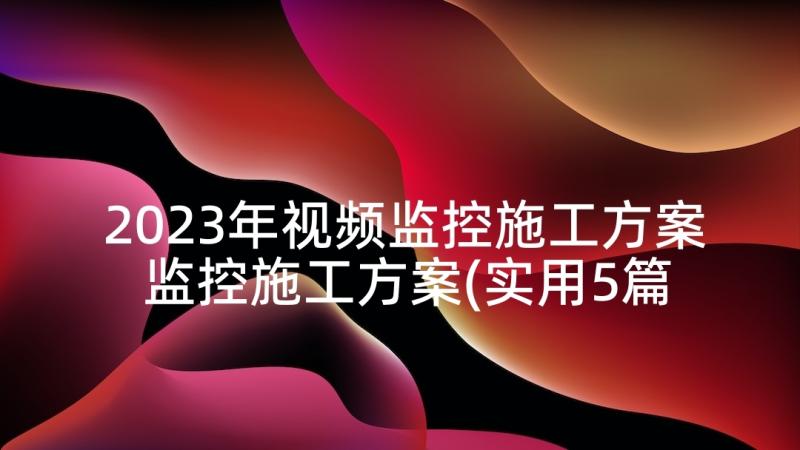 2023年视频监控施工方案 监控施工方案(实用5篇)