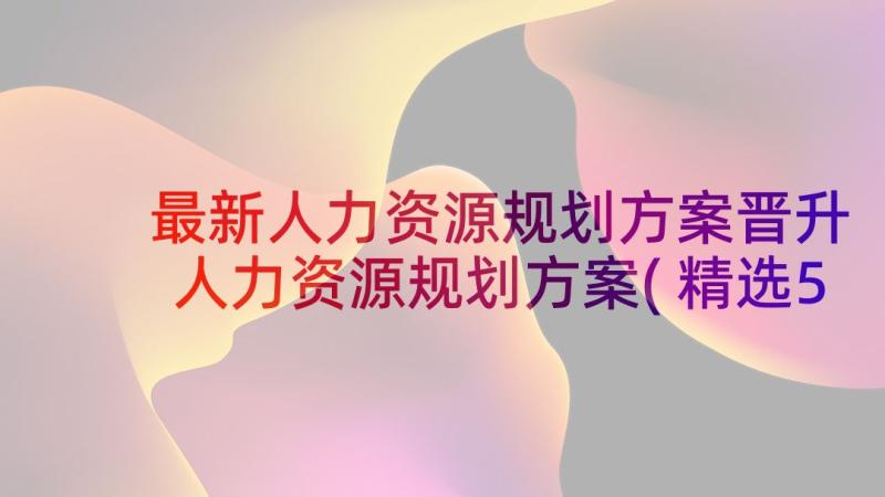 最新人力资源规划方案晋升 人力资源规划方案(精选5篇)