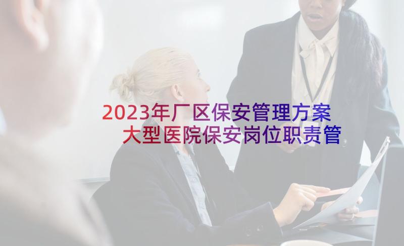 2023年厂区保安管理方案 大型医院保安岗位职责管理方案(模板5篇)