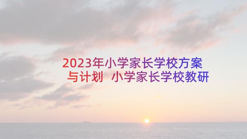 2023年小学家长学校方案与计划 小学家长学校教研活动方案(大全5篇)