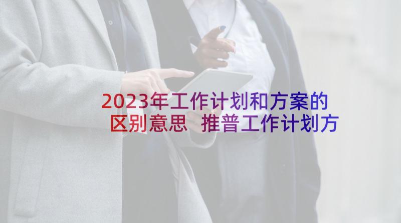 2023年工作计划和方案的区别意思 推普工作计划方案(精选7篇)