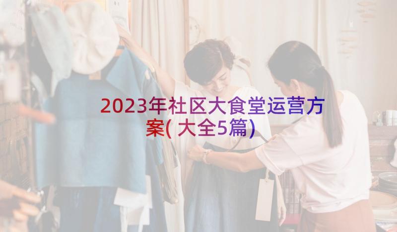 2023年社区大食堂运营方案(大全5篇)