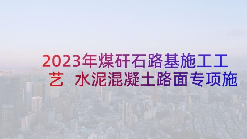 2023年煤矸石路基施工工艺 水泥混凝土路面专项施工方案(模板5篇)