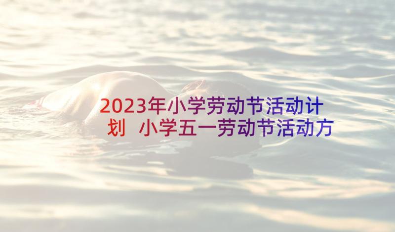 2023年小学劳动节活动计划 小学五一劳动节活动方案(精选7篇)