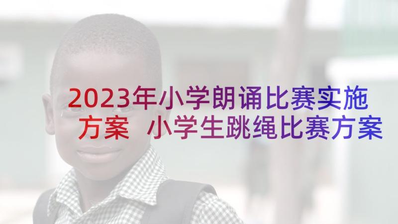 2023年小学朗诵比赛实施方案 小学生跳绳比赛方案(精选9篇)