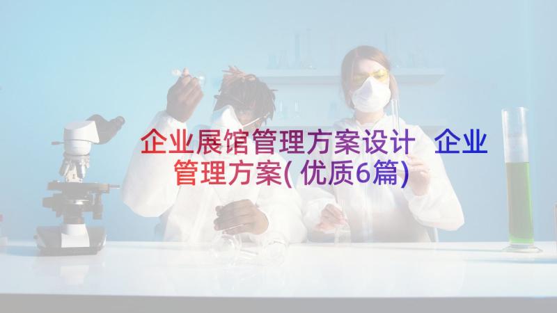 企业展馆管理方案设计 企业管理方案(优质6篇)