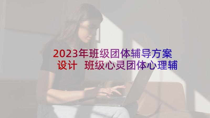 2023年班级团体辅导方案设计 班级心灵团体心理辅导活动方案(精选5篇)