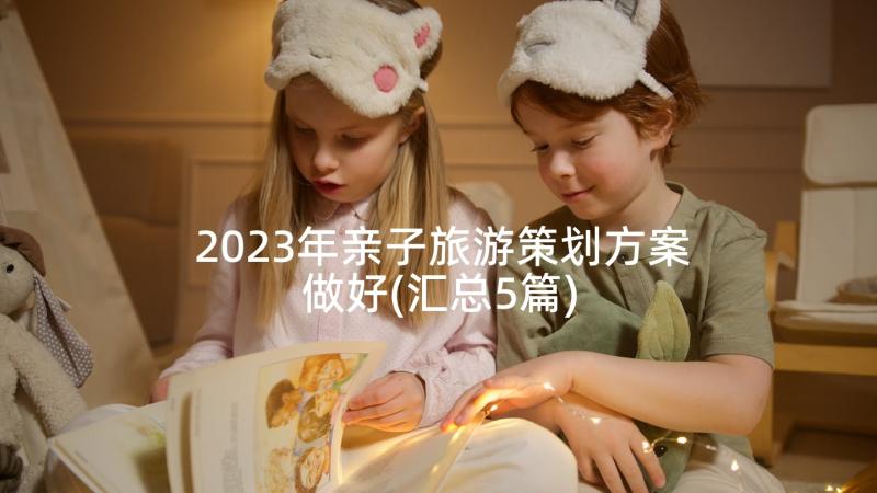 2023年亲子旅游策划方案做好(汇总5篇)