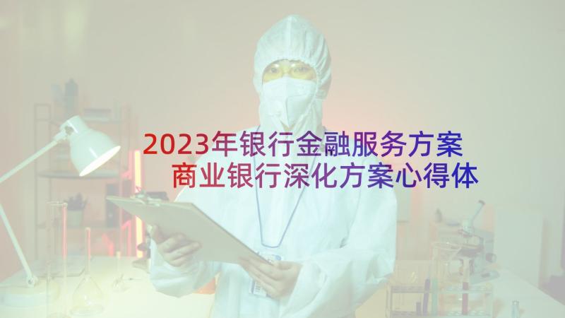 2023年银行金融服务方案 商业银行深化方案心得体会(模板5篇)