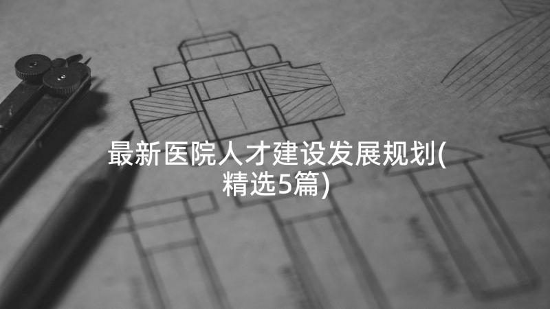 最新医院人才建设发展规划(精选5篇)