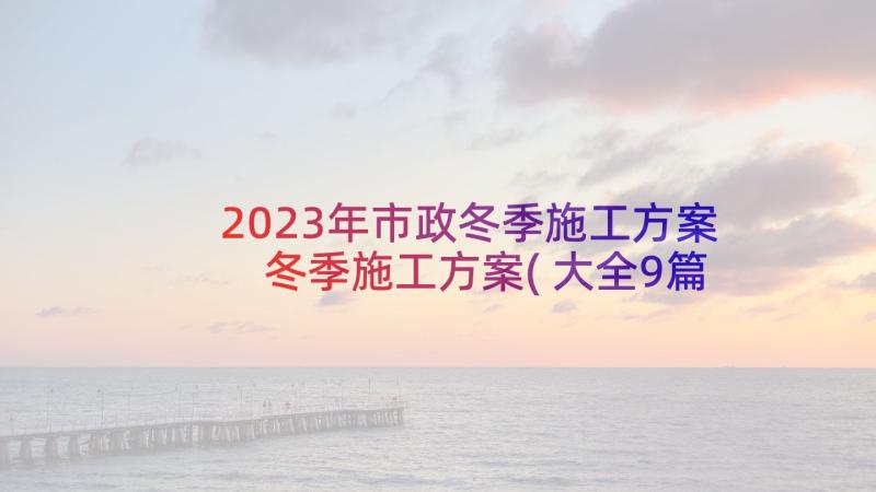 2023年市政冬季施工方案 冬季施工方案(大全9篇)