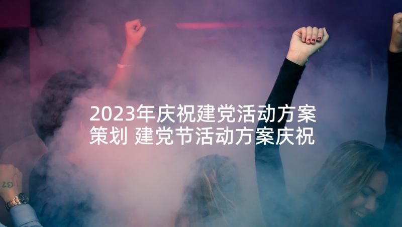 2023年庆祝建党活动方案策划 建党节活动方案庆祝建党节活动方案(通用6篇)