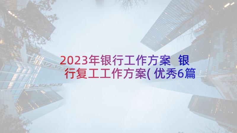 2023年银行工作方案 银行复工工作方案(优秀6篇)