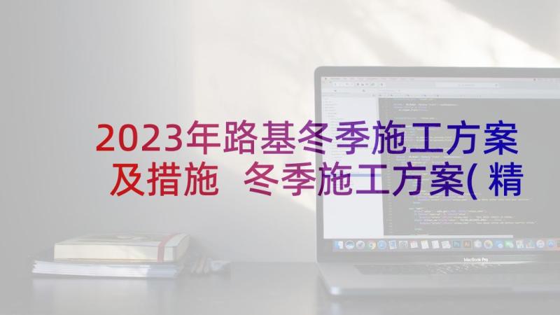 2023年路基冬季施工方案及措施 冬季施工方案(精选6篇)