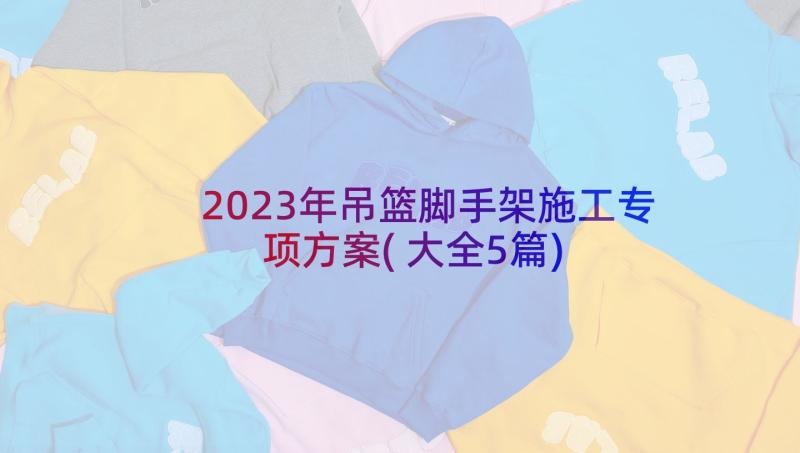 2023年吊篮脚手架施工专项方案(大全5篇)