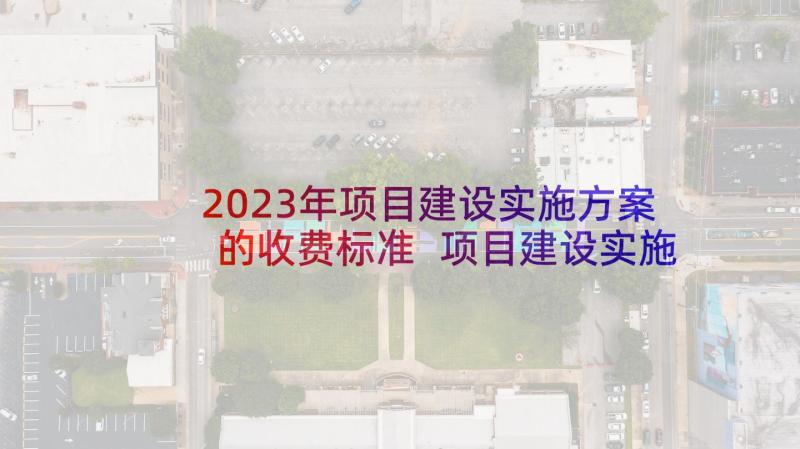 2023年项目建设实施方案的收费标准 项目建设实施方案(精选5篇)