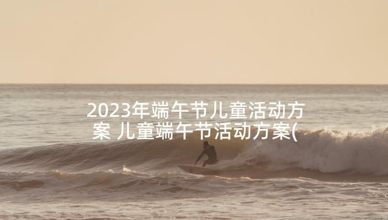 2023年端午节儿童活动方案 儿童端午节活动方案(大全5篇)