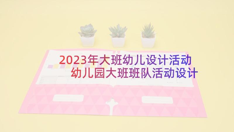 2023年大班幼儿设计活动 幼儿园大班班队活动设计方案(通用9篇)