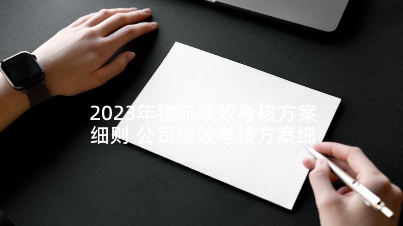 2023年物流绩效考核方案细则 公司绩效考核方案细则(优秀5篇)