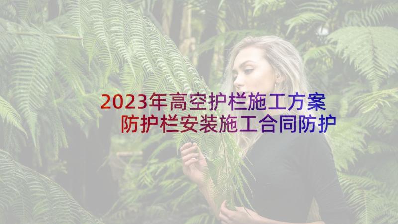 2023年高空护栏施工方案 防护栏安装施工合同防护栏安装施工方案(优秀5篇)