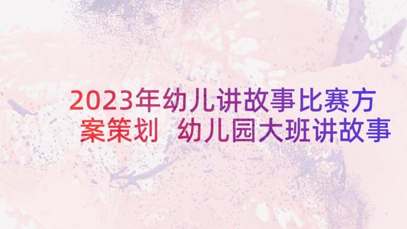 2023年幼儿讲故事比赛方案策划 幼儿园大班讲故事比赛方案(优秀5篇)