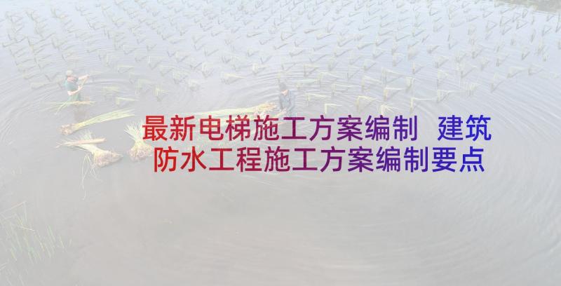 最新电梯施工方案编制 建筑防水工程施工方案编制要点有哪些(大全5篇)