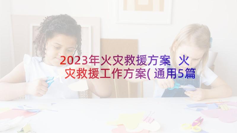 2023年火灾救援方案 火灾救援工作方案(通用5篇)