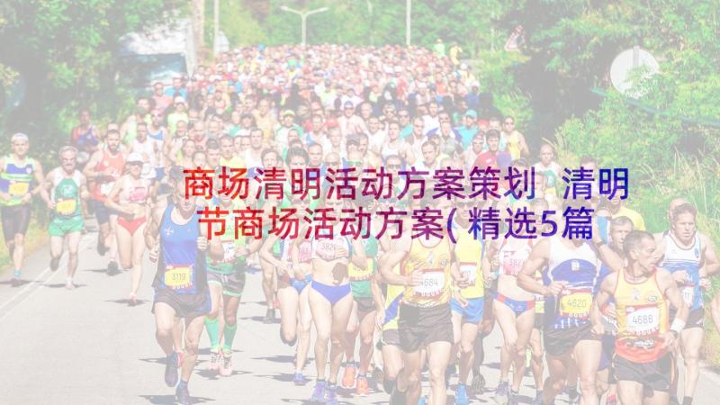 商场清明活动方案策划 清明节商场活动方案(精选5篇)