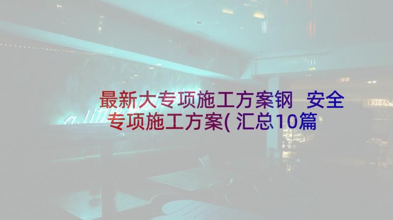 最新大专项施工方案钢 安全专项施工方案(汇总10篇)