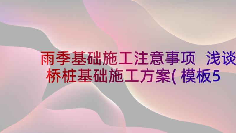 雨季基础施工注意事项 浅谈桥桩基础施工方案(模板5篇)