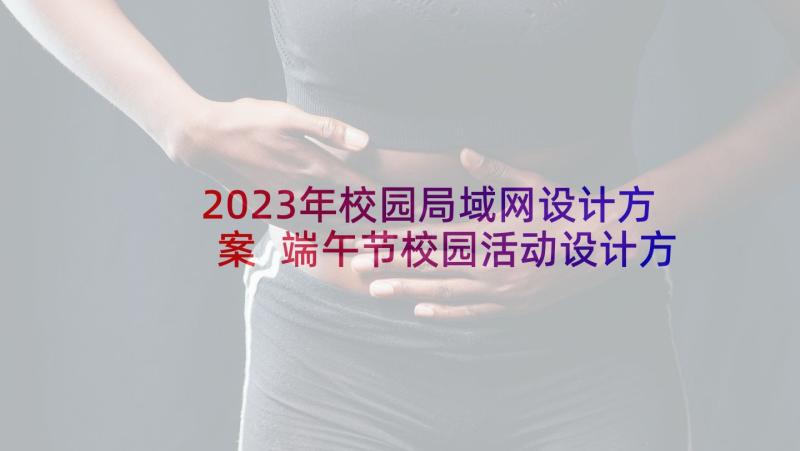 2023年校园局域网设计方案 端午节校园活动设计方案(通用6篇)