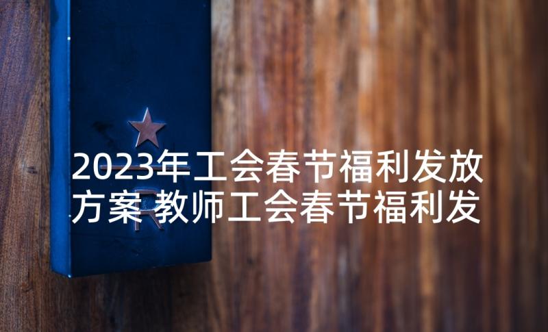 2023年工会春节福利发放方案 教师工会春节福利发放方案(模板5篇)