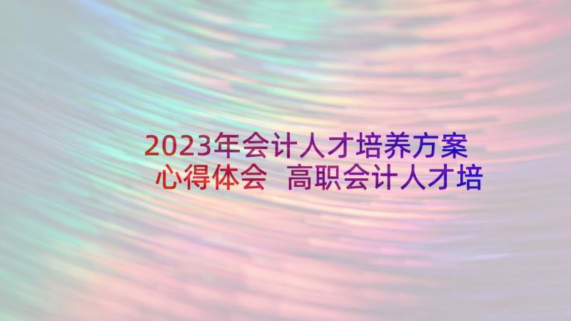 2023年会计人才培养方案心得体会 高职会计人才培养方案(优质5篇)