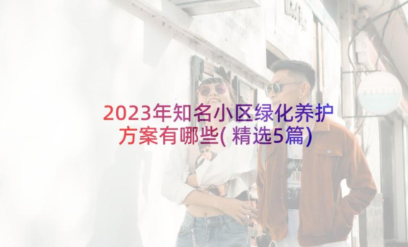 2023年知名小区绿化养护方案有哪些(精选5篇)