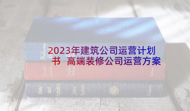 2023年建筑公司运营计划书 高端装修公司运营方案(优质6篇)