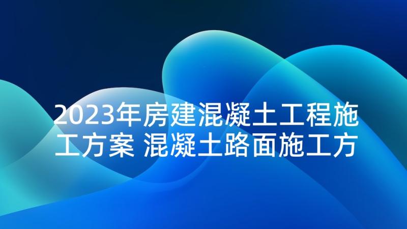 2023年房建混凝土工程施工方案 混凝土路面施工方案(实用5篇)